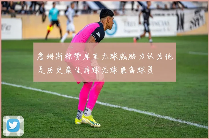 詹姆斯称赞库里无球威胁力认为他是历史最佳持球无球兼备球员