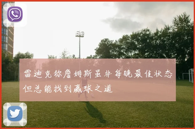 雷迪克称詹姆斯虽非每晚最佳状态但总能找到赢球之道