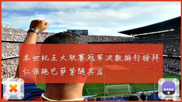 本世纪五大联赛冠军次数排行榜拜仁领跑巴萨紧随其后
