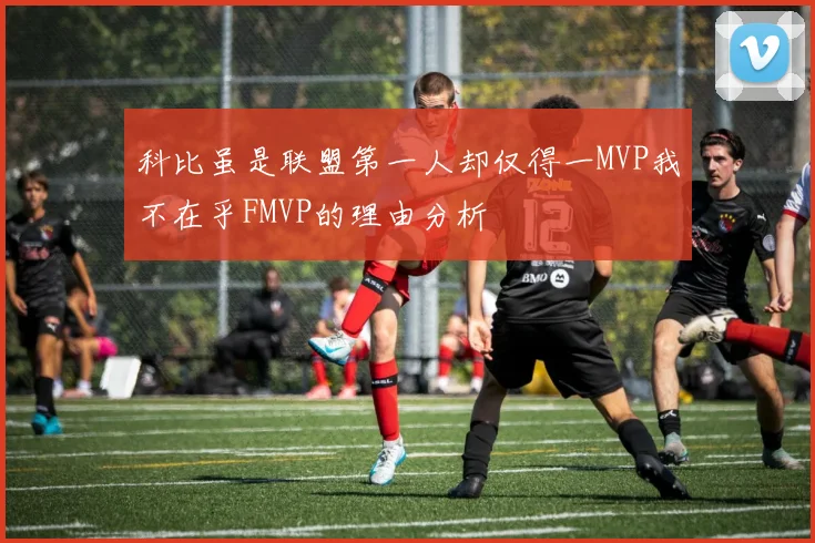 科比虽是联盟第一人却仅得一MVP我不在乎FMVP的理由分析