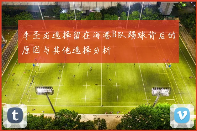 李圣龙选择留在海港B队踢球背后的原因与其他选择分析
