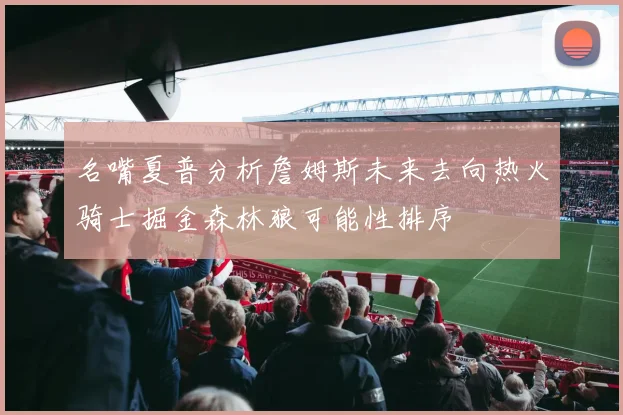 名嘴夏普分析詹姆斯未来去向热火骑士掘金森林狼可能性排序