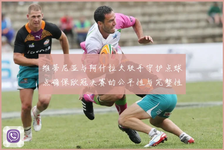 维蒂尼亚与阿什拉夫联手守护点球点确保欧冠决赛的公平性与完整性