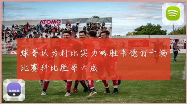 球哥认为科比实力略胜韦德打十场比赛科比胜率六成
