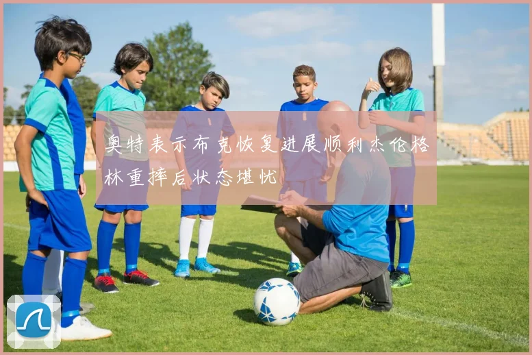 奥特表示布克恢复进展顺利杰伦格林重摔后状态堪忧