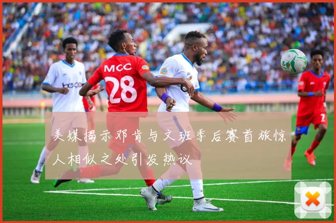 美媒揭示邓肯与文班季后赛首旅惊人相似之处引发热议