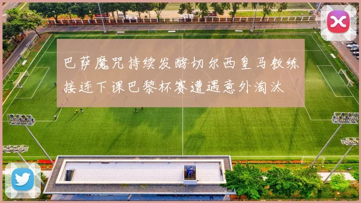 巴萨魔咒持续发酵切尔西皇马教练接连下课巴黎杯赛遭遇意外淘汰