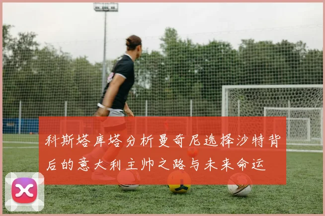 科斯塔库塔分析曼奇尼选择沙特背后的意大利主帅之路与未来命运