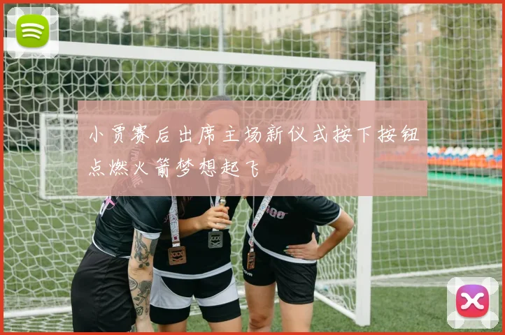 小贾赛后出席主场新仪式按下按钮点燃火箭梦想起飞