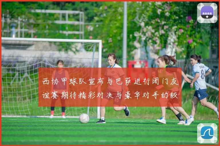 西协甲球队宣布与巴萨进行闭门友谊赛期待精彩对决与豪华对手的较量