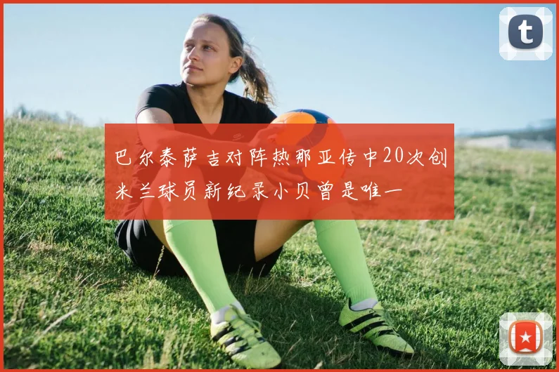巴尔泰萨吉对阵热那亚传中20次创米兰球员新纪录小贝曾是唯一