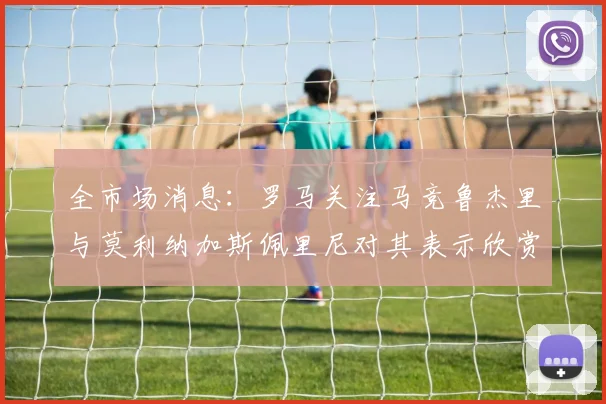 全市场消息：罗马关注马竞鲁杰里与莫利纳加斯佩里尼对其表示欣赏