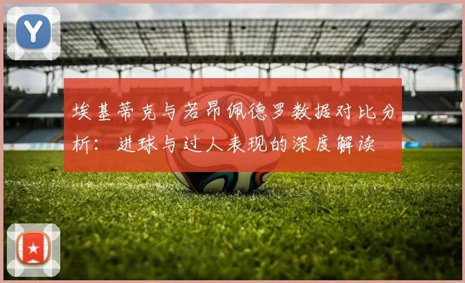 埃基蒂克与若昂佩德罗数据对比分析：进球与过人表现的深度解读