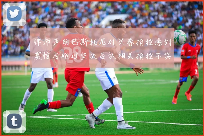 律师声明巴斯托尼对买春指控感到震惊与难过坚决否认相关指控不实