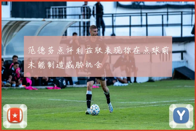 范德芬点评利兹联表现称在点球前未能制造威胁机会