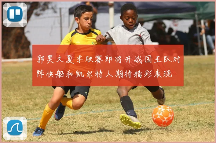 郭昊文夏季联赛即将开战国王队对阵快船和凯尔特人期待精彩表现