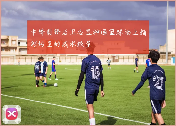 中锋前锋后卫各显神通篮球场上精彩纷呈的战术较量
