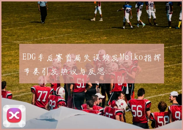 EDG季后赛首局失误频发Meiko指挥节奏引发热议与反思