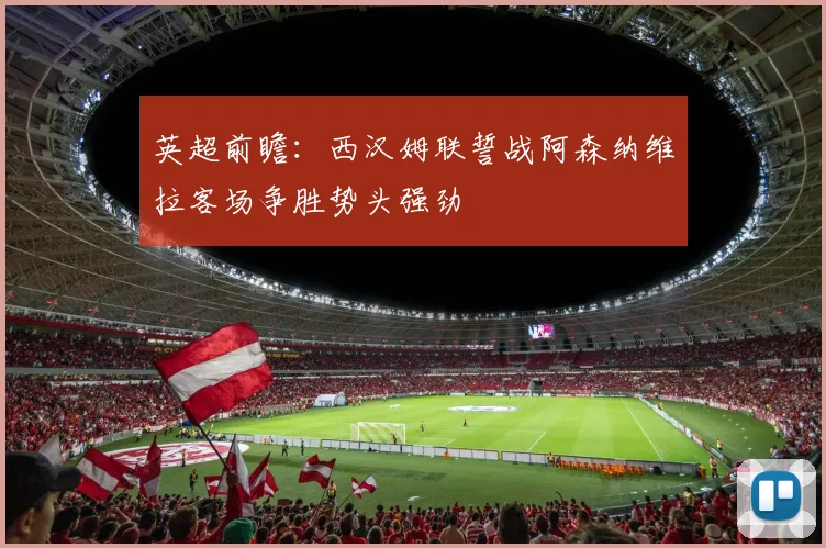英超前瞻：西汉姆联誓战阿森纳维拉客场争胜势头强劲