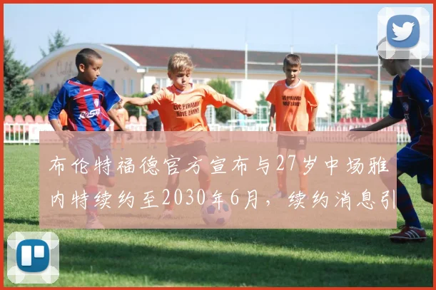 布伦特福德官方宣布与27岁中场雅内特续约至2030年6月，续约消息引发关注