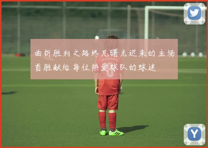 曲折胜利之路终见曙光迟来的主场首胜献给每位热爱球队的球迷
