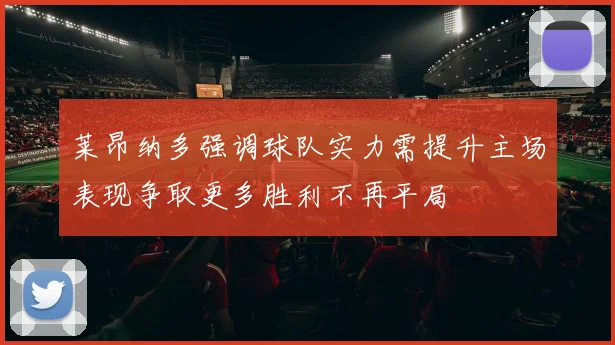 莱昂纳多强调球队实力需提升主场表现争取更多胜利不再平局