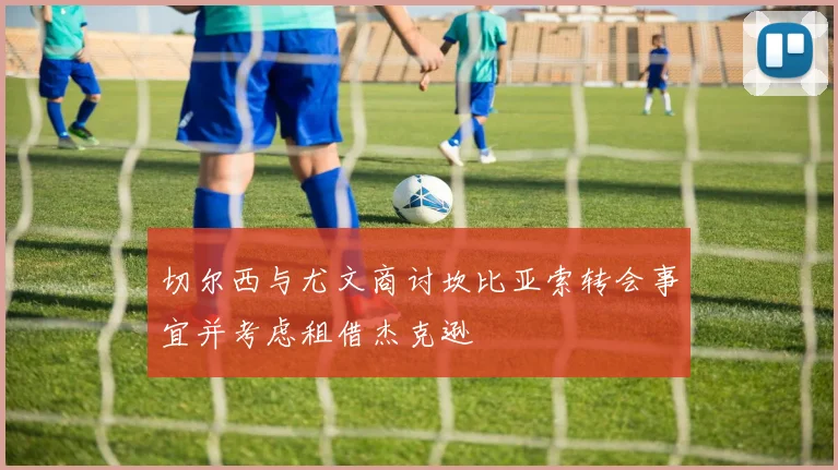 切尔西与尤文商讨坎比亚索转会事宜并考虑租借杰克逊