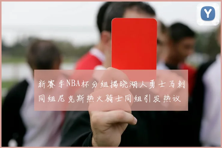 新赛季NBA杯分组揭晓湖人勇士马刺同组尼克斯热火骑士同组引发热议