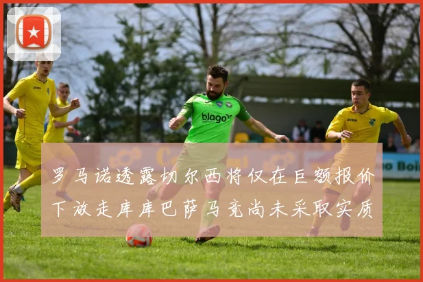 罗马诺透露切尔西将仅在巨额报价下放走库库巴萨马竞尚未采取实质行动