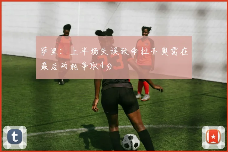 萨里：上半场失误致命拉齐奥需在最后两轮争取4分