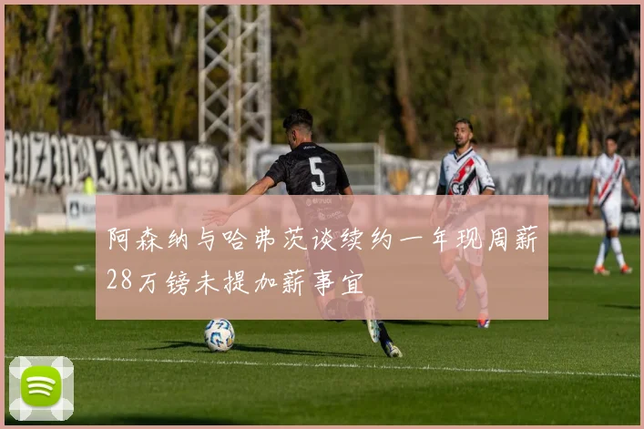 阿森纳与哈弗茨谈续约一年现周薪28万镑未提加薪事宜