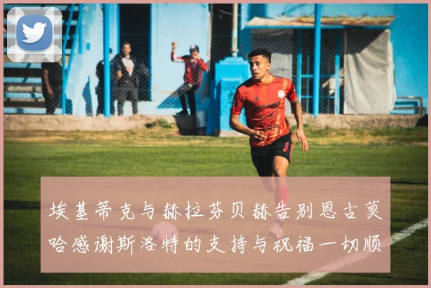 埃基蒂克与赫拉芬贝赫告别恩古莫哈感谢斯洛特的支持与祝福一切顺利