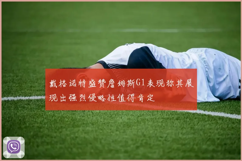 戴格诺特盛赞詹姆斯G1表现称其展现出强烈侵略性值得肯定