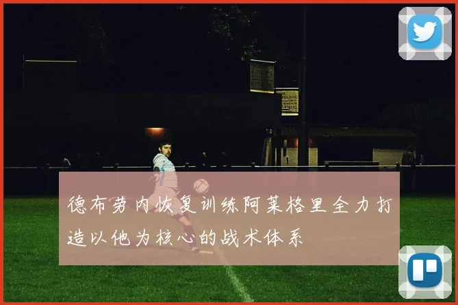 德布劳内恢复训练阿莱格里全力打造以他为核心的战术体系