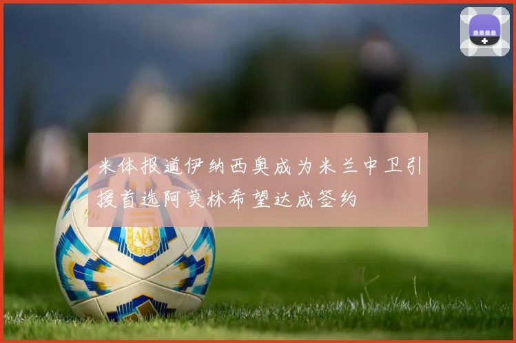 米体报道伊纳西奥成为米兰中卫引援首选阿莫林希望达成签约