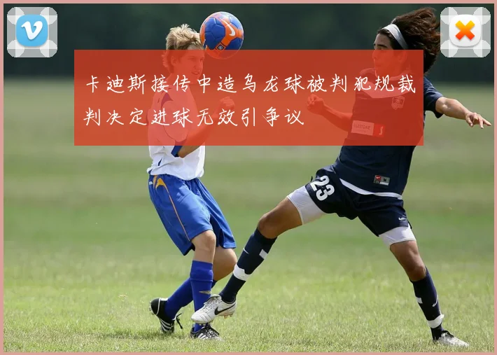 卡迪斯接传中造乌龙球被判犯规裁判决定进球无效引争议