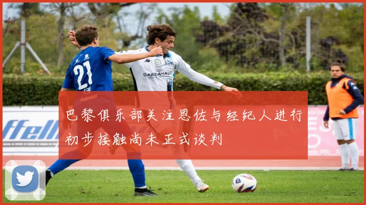 巴黎俱乐部关注恩佐与经纪人进行初步接触尚未正式谈判