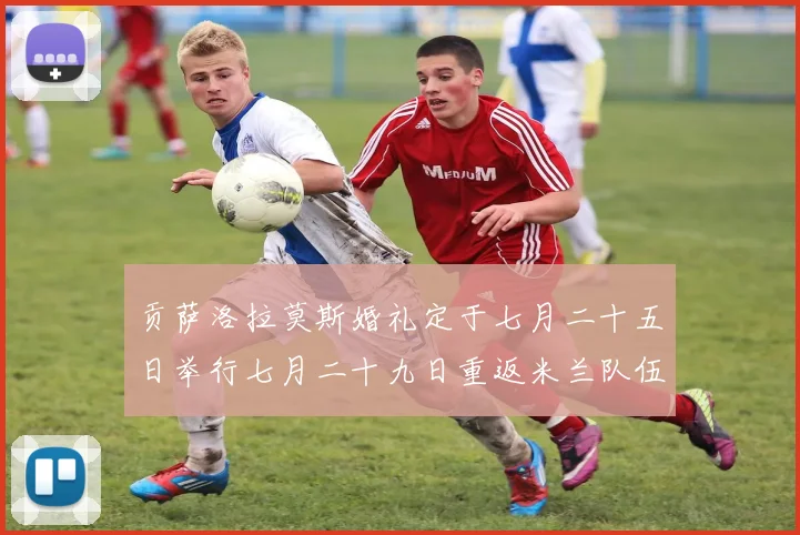 贡萨洛拉莫斯婚礼定于七月二十五日举行七月二十九日重返米兰队伍