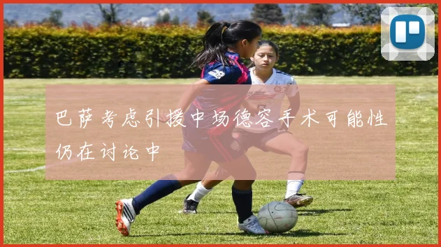 巴萨考虑引援中场德容手术可能性仍在讨论中